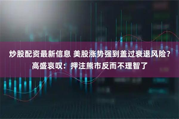 炒股配资最新信息 美股涨势强到盖过衰退风险？高盛哀叹：押注熊市反而不理智了
