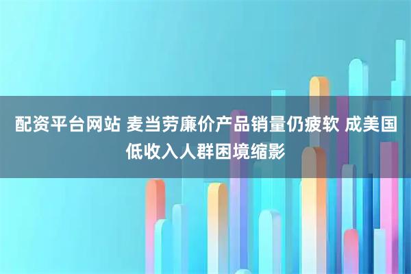 配资平台网站 麦当劳廉价产品销量仍疲软 成美国低收入人群困境缩影
