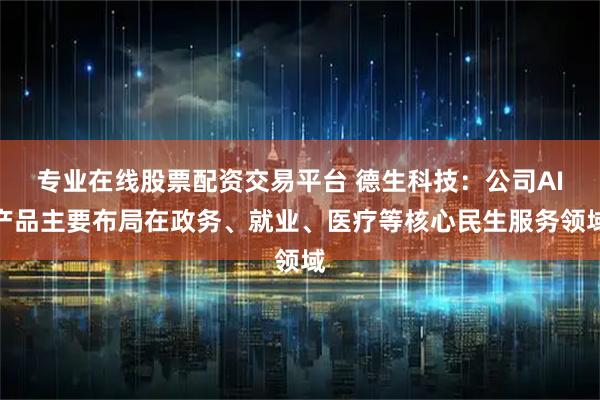 专业在线股票配资交易平台 德生科技：公司AI产品主要布局在政务、就业、医疗等核心民生服务领域