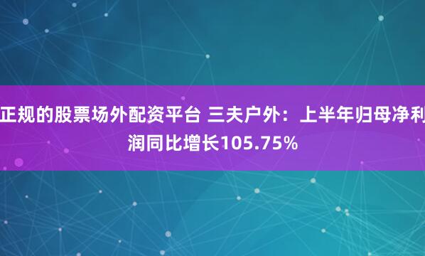 正规的股票场外配资平台 三夫户外：上半年归母净利润同比增长105.75%