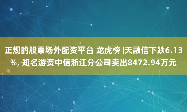正规的股票场外配资平台 龙虎榜 |天融信下跌6.13%, 知名游资中信浙江分公司卖出8472.94万元