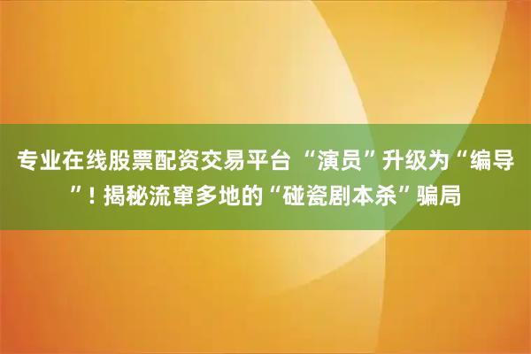 专业在线股票配资交易平台 “演员”升级为“编导”! 揭秘流窜多地的“碰瓷剧本杀”骗局