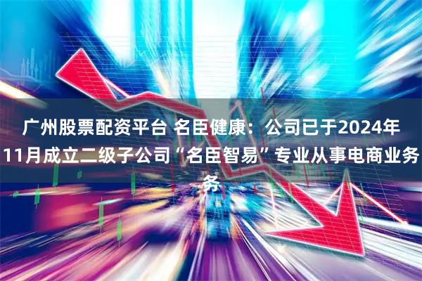 广州股票配资平台 名臣健康：公司已于2024年11月成立二级子公司“名臣智易”专业从事电商业务