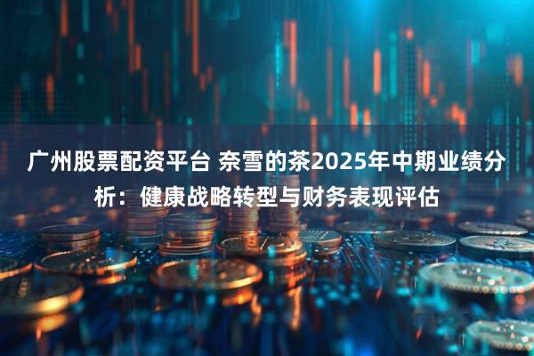 广州股票配资平台 奈雪的茶2025年中期业绩分析：健康战略转型与财务表现评估