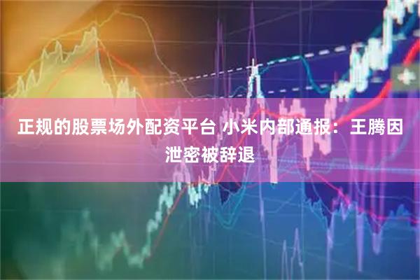 正规的股票场外配资平台 小米内部通报：王腾因泄密被辞退