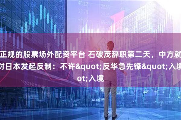 正规的股票场外配资平台 石破茂辞职第二天，中方就对日本发起反制：不许"反华急先锋"入境