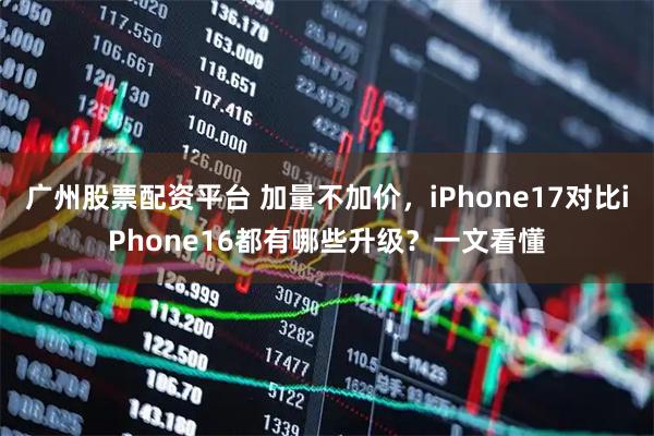 广州股票配资平台 加量不加价，iPhone17对比iPhone16都有哪些升级？一文看懂