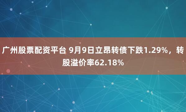 广州股票配资平台 9月9日立昂转债下跌1.29%，转股溢价率62.18%