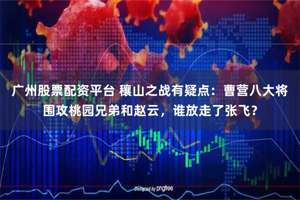 广州股票配资平台 穰山之战有疑点：曹营八大将围攻桃园兄弟和赵云，谁放走了张飞？