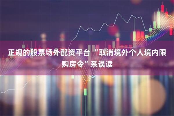 正规的股票场外配资平台 “取消境外个人境内限购房令”系误读