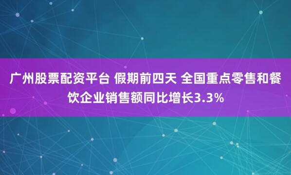 广州股票配资平台 假期前四天 全国重点零售和餐饮企业销售额同比增长3.3%