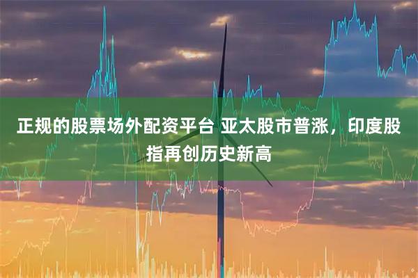 正规的股票场外配资平台 亚太股市普涨，印度股指再创历史新高