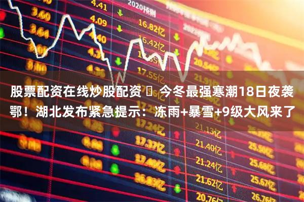 股票配资在线炒股配资 ​今冬最强寒潮18日夜袭鄂！湖北发布紧急提示：冻雨+暴雪+9级大风来了