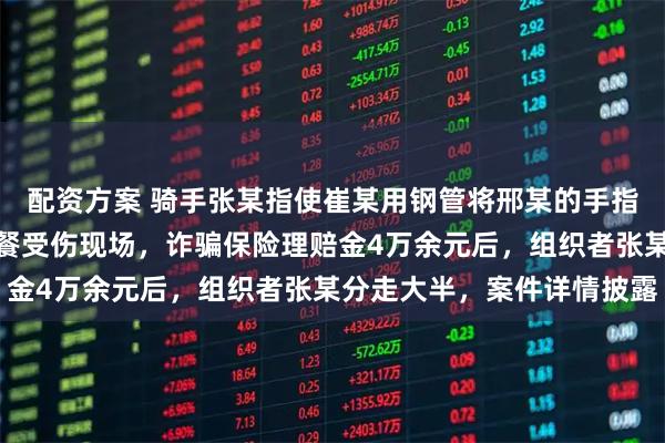 配资方案 骑手张某指使崔某用钢管将邢某的手指砸至骨折，三人伪造送餐受伤现场，诈骗保险理赔金4万余元后，组织者张某分走大半，案件详情披露