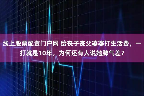 线上股票配资门户网 给丧子丧父婆婆打生活费，一打就是10年，为何还有人说她脾气差？
