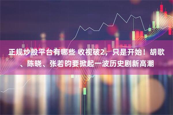 正规炒股平台有哪些 收视破2，只是开始！胡歌、陈晓、张若昀要掀起一波历史剧新高潮