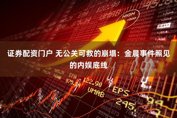 证券配资门户 无公关可救的崩塌：金晨事件照见的内娱底线