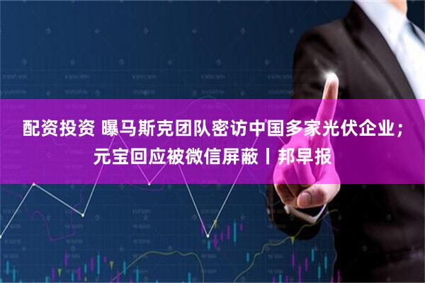 配资投资 曝马斯克团队密访中国多家光伏企业；元宝回应被微信屏蔽丨邦早报