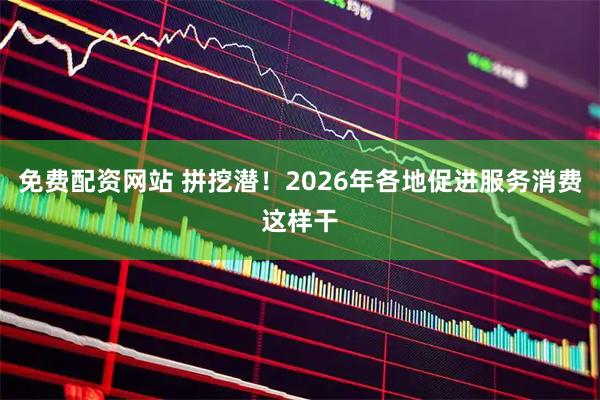 免费配资网站 拼挖潜！2026年各地促进服务消费这样干