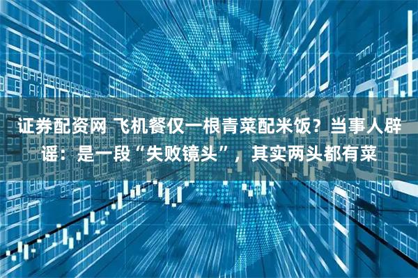 证券配资网 飞机餐仅一根青菜配米饭？当事人辟谣：是一段“失败镜头”，其实两头都有菜
