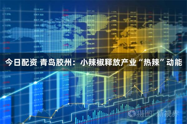 今日配资 青岛胶州：小辣椒释放产业“热辣”动能