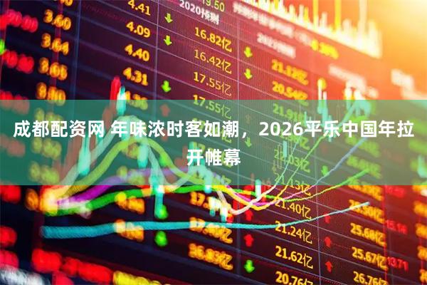 成都配资网 年味浓时客如潮，2026平乐中国年拉开帷幕