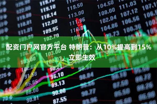 配资门户网官方平台 特朗普：从10%提高到15%，立即生效