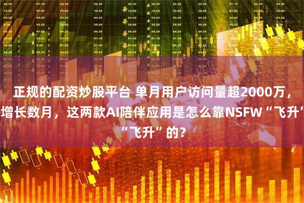 正规的配资炒股平台 单月用户访问量超2000万,持续增长数月,这两款AI陪伴应用是怎么靠NSFW“飞升”的?