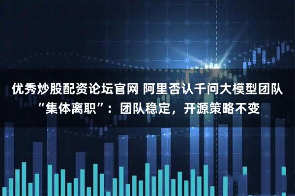 优秀炒股配资论坛官网 阿里否认千问大模型团队“集体离职”：团队稳定，开源策略不变