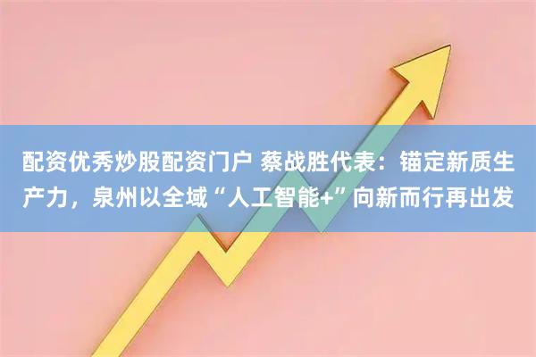 配资优秀炒股配资门户 蔡战胜代表：锚定新质生产力，泉州以全域“人工智能+”向新而行再出发