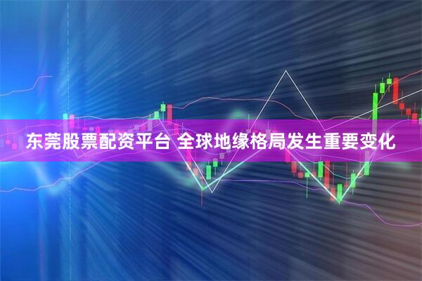 东莞股票配资平台 全球地缘格局发生重要变化