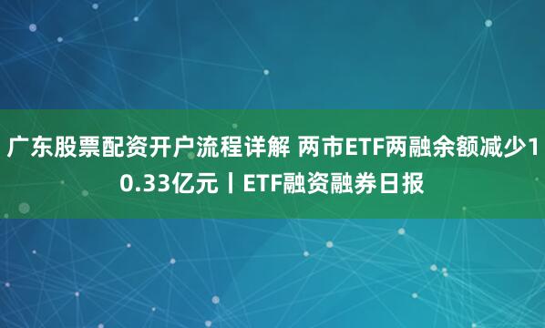 广东股票配资开户流程详解 两市ETF两融余额减少10.33亿元丨ETF融资融券日报