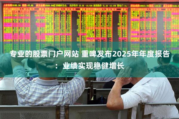 专业的股票门户网站 重啤发布2025年年度报告:业绩实现稳健增长