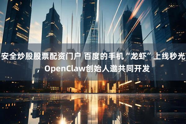 安全炒股股票配资门户 百度的手机“龙虾”上线秒光,OpenClaw创始人邀共同开发