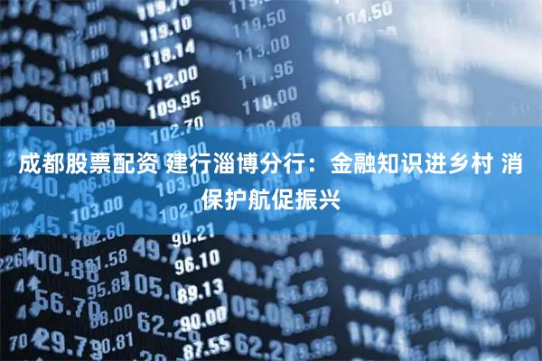 成都股票配资 建行淄博分行：金融知识进乡村 消保护航促振兴