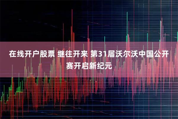 在线开户股票 继往开来 第31届沃尔沃中国公开赛开启新纪元