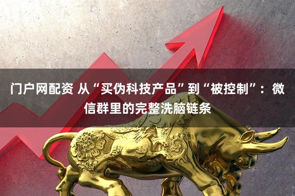 门户网配资 从“买伪科技产品”到“被控制”：微信群里的完整洗脑链条