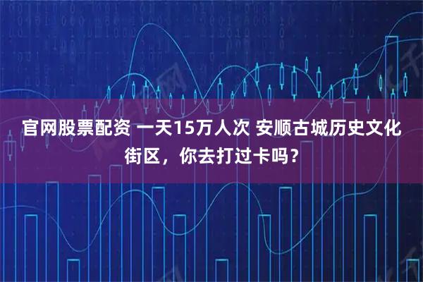 官网股票配资 一天15万人次 安顺古城历史文化街区，你去打过卡吗？