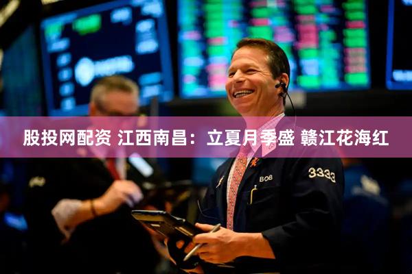 股投网配资 江西南昌：立夏月季盛 赣江花海红