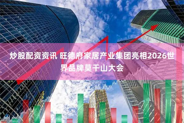 炒股配资资讯 旺德府家居产业集团亮相2026世界品牌莫干山大会