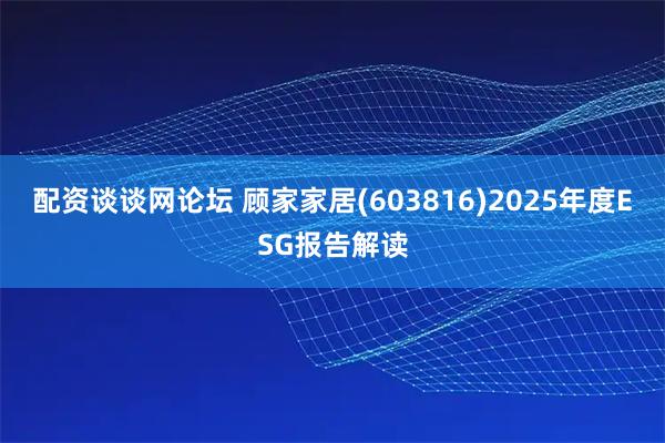 配资谈谈网论坛 顾家家居(603816)2025年度ESG报告解读
