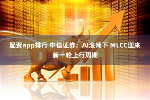 配资app排行 中信证券：AI浪潮下 MLCC迎来新一轮上行周期