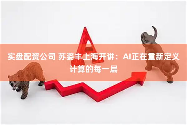 实盘配资公司 苏姿丰上海开讲:AI正在重新定义计算的每一层