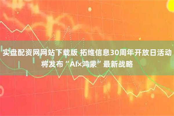 实盘配资网网站下载版 拓维信息30周年开放日活动将发布“AI×鸿蒙”最新战略