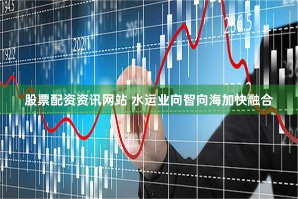 股票配资资讯网站 水运业向智向海加快融合