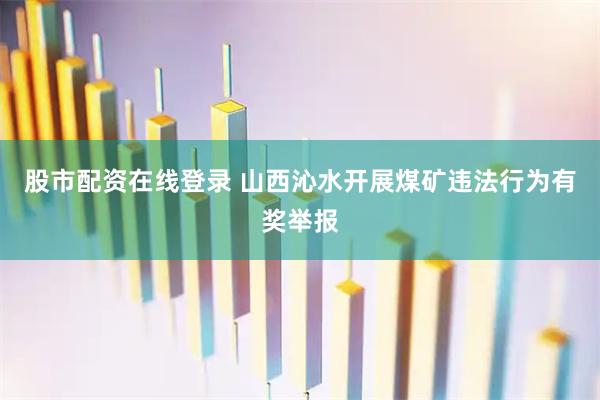 股市配资在线登录 山西沁水开展煤矿违法行为有奖举报