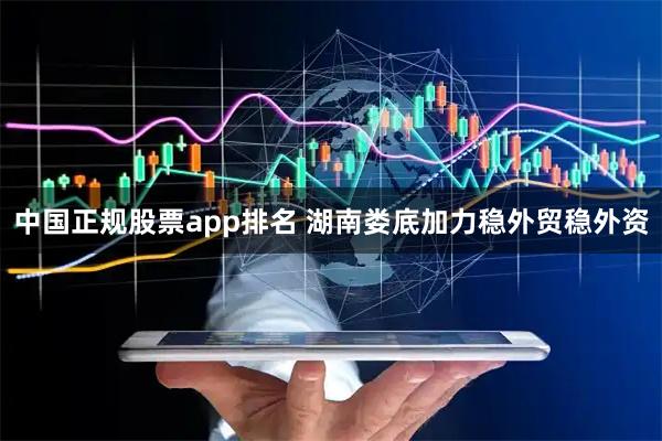 中国正规股票app排名 湖南娄底加力稳外贸稳外资