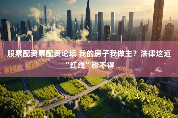 股票配资票配资论坛 我的房子我做主？法律这道“红线”碰不得