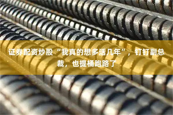 证券配资炒股 “我真的想多活几年”，钉钉副总裁，也提桶跑路了