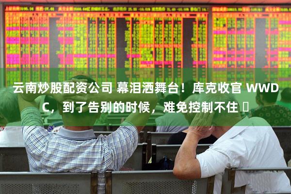 云南炒股配资公司 幕泪洒舞台！库克收官 WWDC，到了告别的时候，难免控制不住 ​